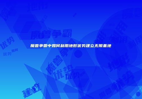 魔兽争霸中如何利用地形优势建立无限基地