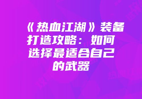 《热血江湖》装备打造攻略：如何选择最适合自己的武器