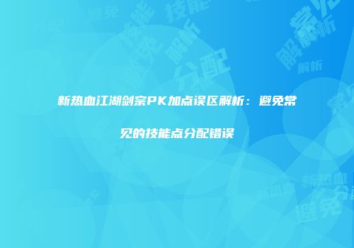 新热血江湖剑宗PK加点误区解析：避免常见的技能点分配错误