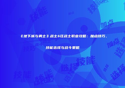 《地下城与勇士》战士&狂战士职业攻略：加点技巧、技能选择与战斗策略