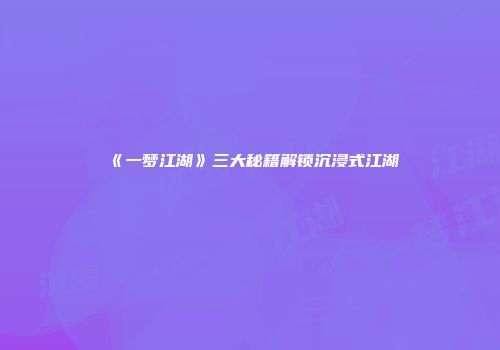 《一梦江湖》三大秘籍解锁沉浸式江湖