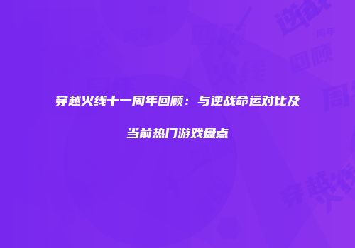 穿越火线十一周年回顾：与逆战命运对比及当前热门游戏盘点