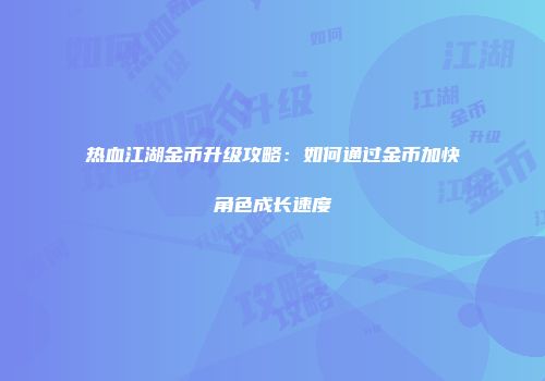 热血江湖金币升级攻略：如何通过金币加快角色成长速度