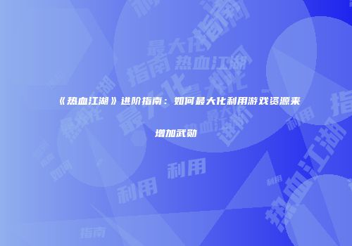 《热血江湖》进阶指南:如何最大化利用游戏资源来增加武勋