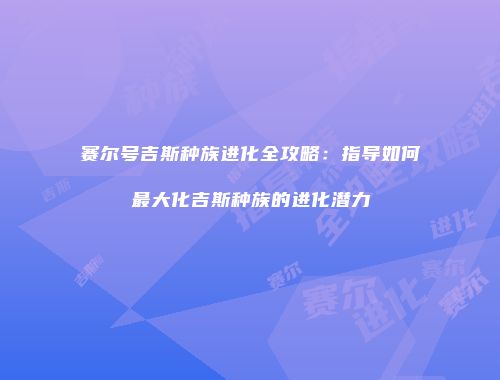 赛尔号吉斯种族进化全攻略：指导如何最大化吉斯种族的进化潜力