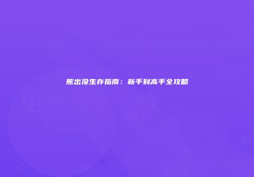 熊出没生存指南：新手到高手全攻略