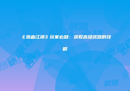 《热血江湖》玩家必知：获取高级武器的攻略