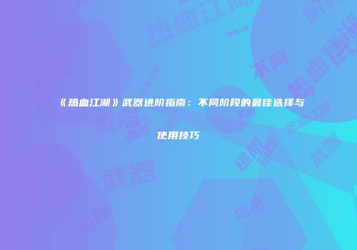 《热血江湖》武器进阶指南：不同阶段的最佳选择与使用技巧