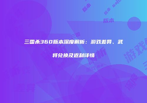 三国杀360版本深度解析：游戏差异、武将兑换及返利详情