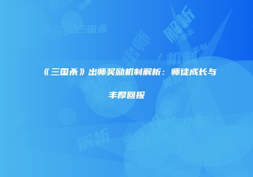 《三国杀》出师奖励机制解析：师徒成长与丰厚回报