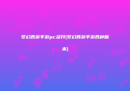 梦幻西游手游pc多开(梦幻西游手游各种版本)