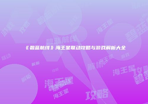 《碧蓝航线》海王星联动攻略与游戏解析大全