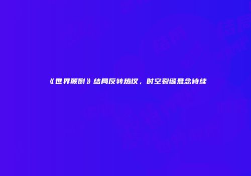 《世界颠倒》结局反转热议，时空裂缝悬念待续
