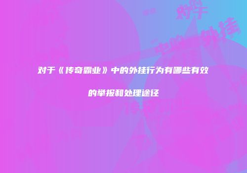 对于《传奇霸业》中的外挂行为有哪些有效的举报和处理途径