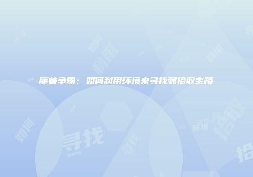 魔兽争霸:如何利用环境来寻找和拾取宝箱