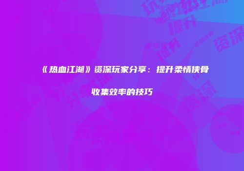 《热血江湖》资深玩家分享：提升柔情侠骨收集效率的技巧