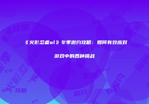 《火影忍者ol》冬季邀约攻略：如何有效应对游戏中的各种挑战