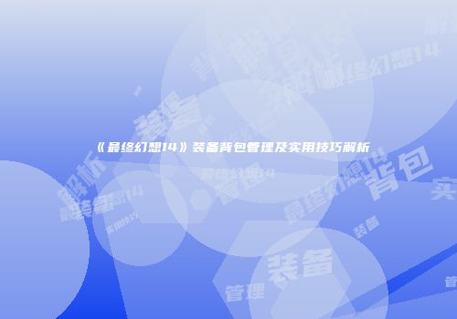 《最终幻想14》装备背包管理及实用技巧解析