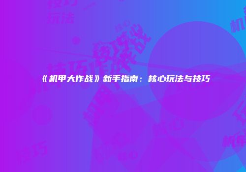 《机甲大作战》新手指南：核心玩法与技巧