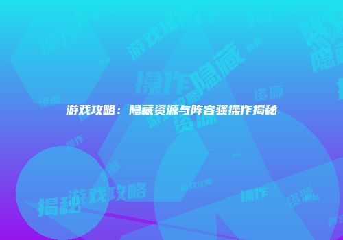 游戏攻略：隐藏资源与阵容骚操作揭秘