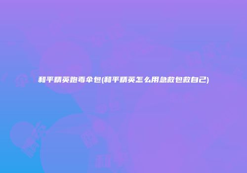 和平精英跑毒伞包(和平精英怎么用急救包救自己)