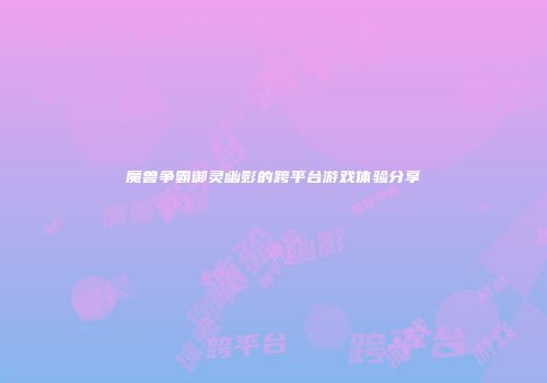 魔兽争霸御灵幽影的跨平台游戏体验分享