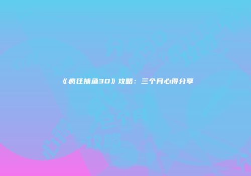 《疯狂捕鱼3D》攻略：三个月心得分享
