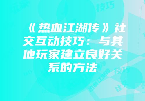 《热血江湖传》社交互动技巧:与其他玩家建立良好关系的方法