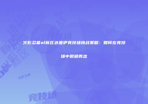 火影忍者ol新区达鲁伊竞技场挑战策略：如何在竞技场中脱颖而出