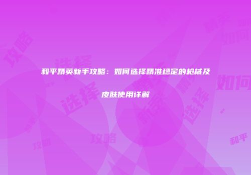 和平精英新手攻略：如何选择精准稳定的枪械及皮肤使用详解