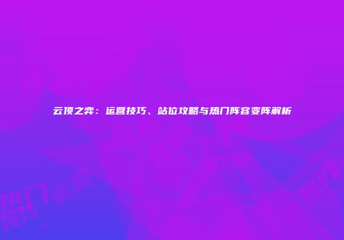 云顶之弈：运营技巧、站位攻略与热门阵容变阵解析