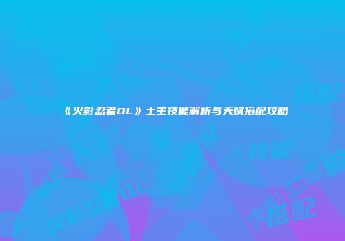 《火影忍者OL》土主技能解析与天赋搭配攻略