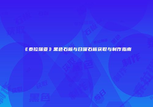 《泰拉瑞亚》黑色石板与日曜石板获取与制作指南