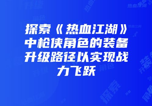 探索《热血江湖》中枪侠角色的装备升级路径以实现战力飞跃