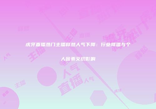 虎牙直播热门主播释然人气下降：行业降温与个人因素交织影响