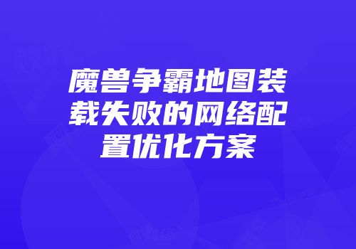 魔兽争霸地图装载失败的网络配置优化方案