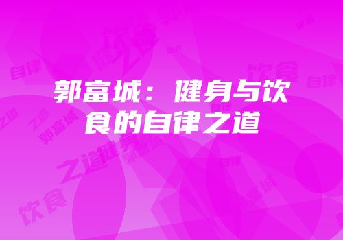 郭富城：健身与饮食的自律之道