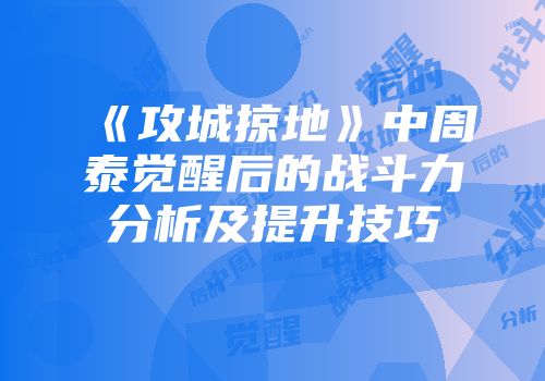 《攻城掠地》中周泰觉醒后的战斗力分析及提升技巧