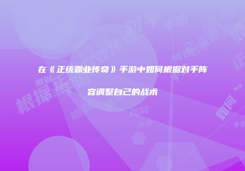 在《正统霸业传奇》手游中如何根据对手阵容调整自己的战术