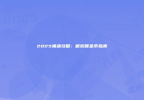 2025捕鱼攻略：避坑赚金币指南