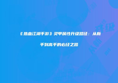 《热血江湖手游》灵甲属性升级路径：从新手到高手的必经之路