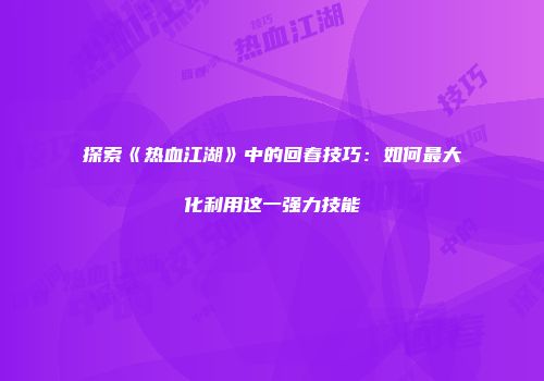 探索《热血江湖》中的回春技巧：如何最大化利用这一强力技能