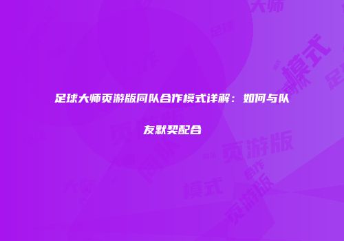 足球大师页游版同队合作模式详解：如何与队友默契配合