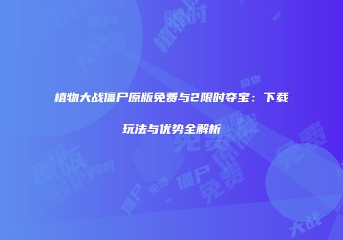 植物大战僵尸原版免费与2限时夺宝：下载玩法与优势全解析