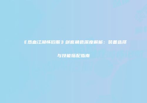 《热血江湖怀旧服》剑客角色深度解析：装备选择与技能搭配指南