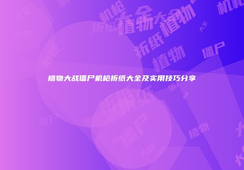 植物大战僵尸机枪折纸大全及实用技巧分享