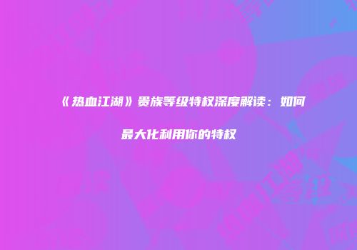 《热血江湖》贵族等级特权深度解读：如何最大化利用你的特权