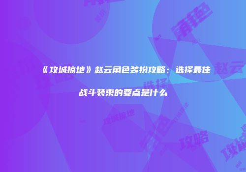 《攻城掠地》赵云角色装扮攻略：选择最佳战斗装束的要点是什么