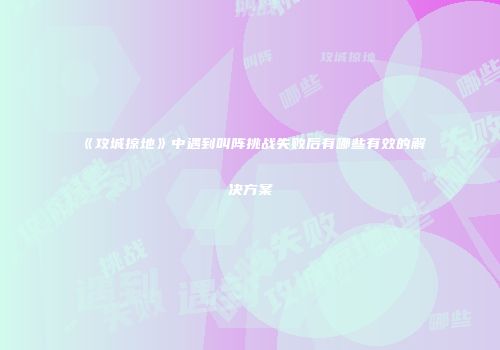 《攻城掠地》中遇到叫阵挑战失败后有哪些有效的解决方案