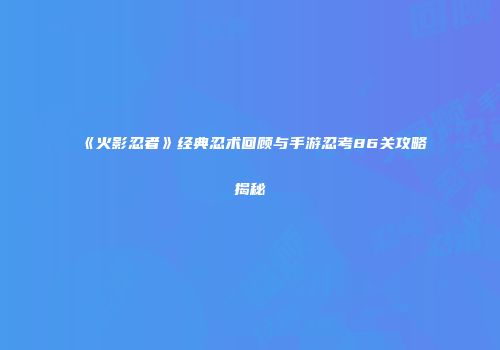 《火影忍者》经典忍术回顾与手游忍考86关攻略揭秘